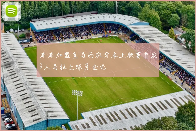 库库加盟皇马西班牙本土联赛首发9人乌拉圭球员全无