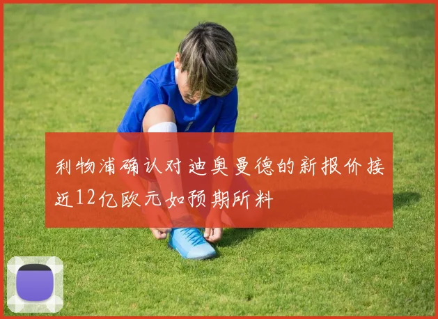 利物浦确认对迪奥曼德的新报价接近12亿欧元如预期所料