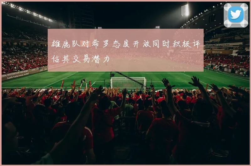 雄鹿队对希罗态度开放同时积极评估其交易潜力