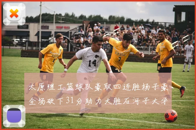 太原理工篮球队豪取四连胜杨子豪全场砍下31分助力大胜石河子大学