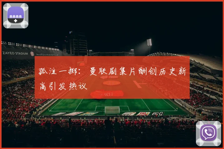 孤注一掷：曼联剧集片酬创历史新高引发热议