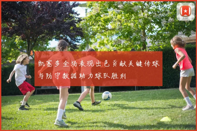 凯塞多全场表现出色贡献关键传球与防守数据助力球队胜利