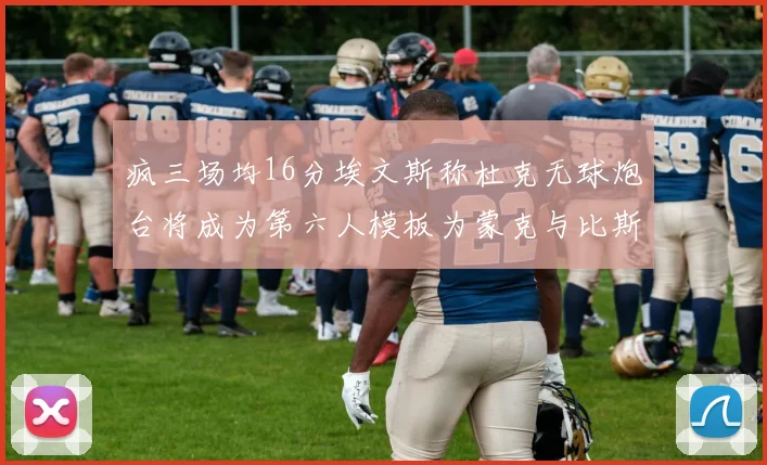 疯三场均16分埃文斯称杜克无球炮台将成为第六人模板为蒙克与比斯利