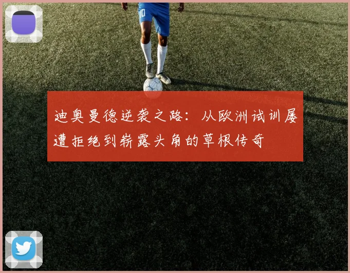 迪奥曼德逆袭之路：从欧洲试训屡遭拒绝到崭露头角的草根传奇