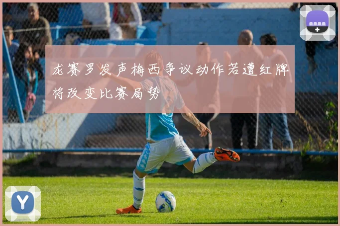 龙赛罗发声梅西争议动作若遭红牌将改变比赛局势