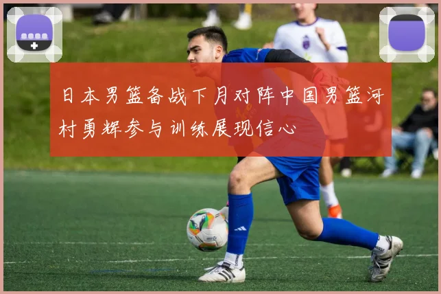 日本男篮备战下月对阵中国男篮河村勇辉参与训练展现信心