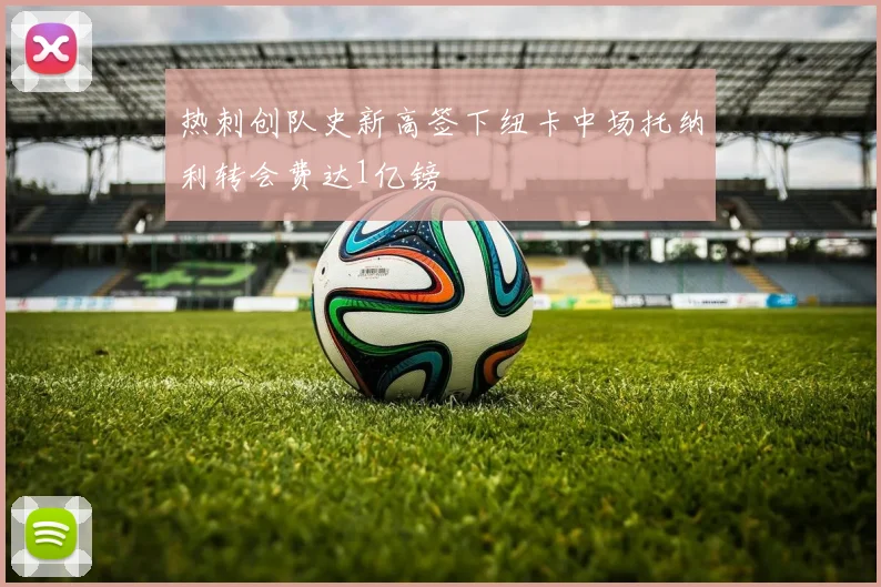 热刺创队史新高签下纽卡中场托纳利转会费达1亿镑