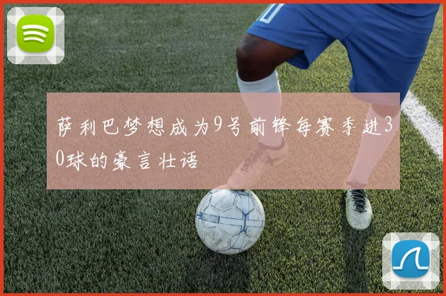 萨利巴梦想成为9号前锋每赛季进30球的豪言壮语
